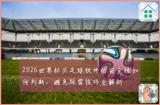 2026世界杯买足球软件的安全性如何判断，避免踩雷技巧全解析
