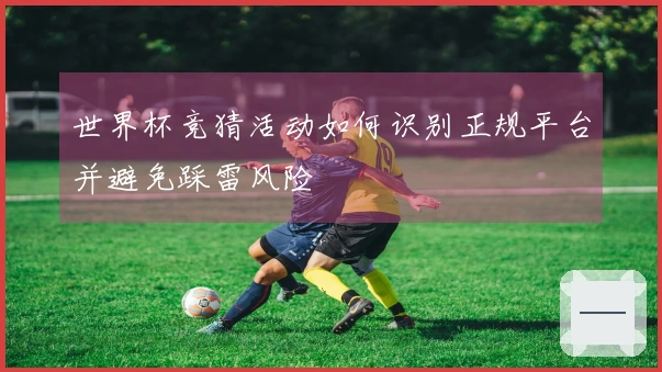 世界杯竞猜活动如何识别正规平台并避免踩雷风险
