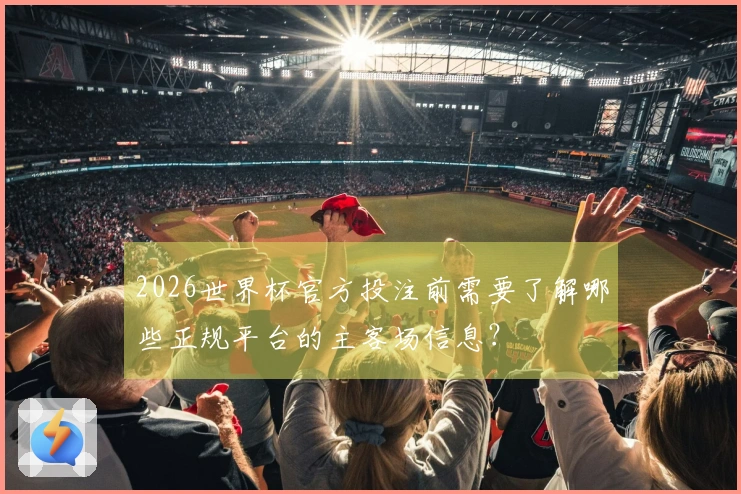 2026世界杯官方投注前需要了解哪些正规平台的主客场信息？
