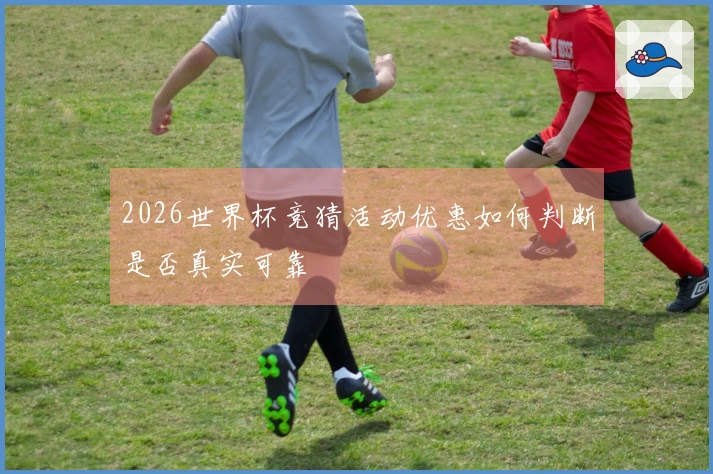 2026世界杯竞猜活动优惠如何判断是否真实可靠