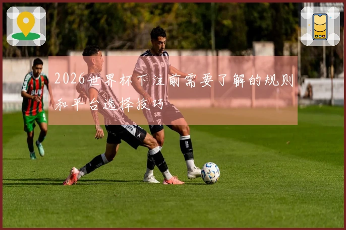 2026世界杯下注前需要了解的规则和平台选择技巧
