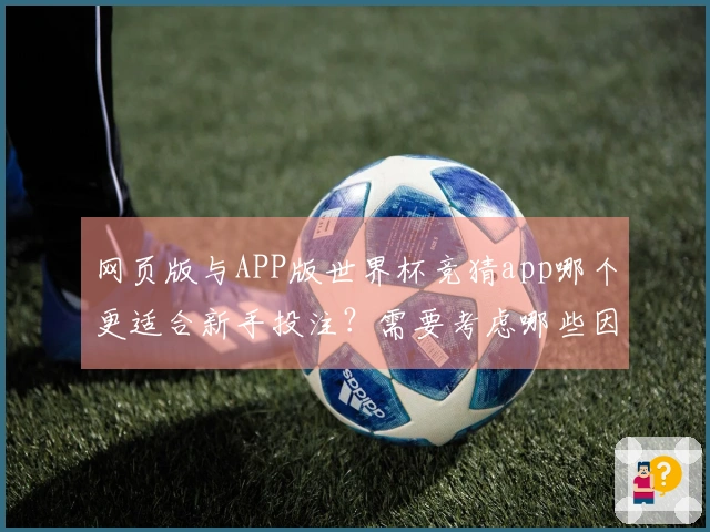 网页版与APP版世界杯竞猜app哪个更适合新手投注？需要考虑哪些因素？