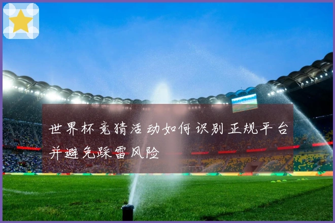 世界杯竞猜活动如何识别正规平台并避免踩雷风险