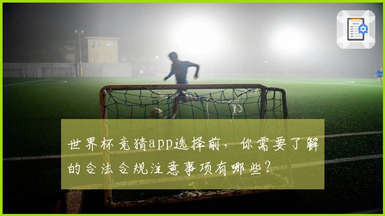 世界杯竞猜app选择前，你需要了解的合法合规注意事项有哪些？