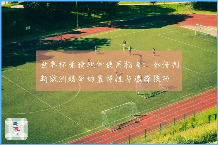 世界杯竞猜软件使用指南：如何判断欧洲赔率的靠谱性与选择技巧