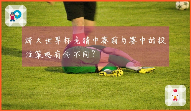 烽火世界杯竞猜中赛前与赛中的投注策略有何不同？