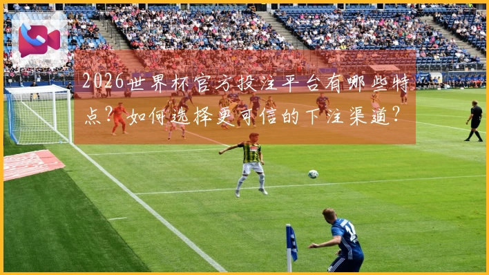 2026世界杯官方投注平台有哪些特点？如何选择更可信的下注渠道？