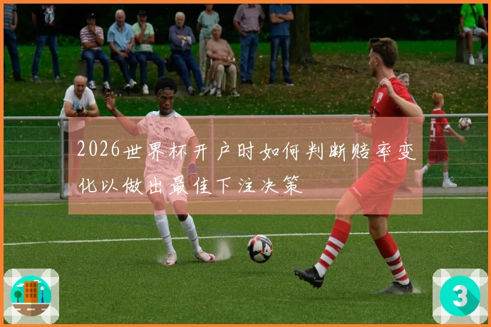 2026世界杯开户时如何判断赔率变化以做出最佳下注决策