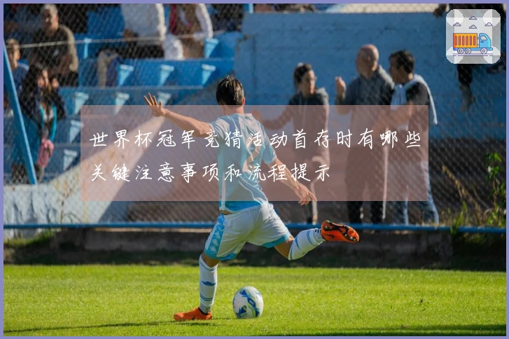 世界杯冠军竞猜活动首存时有哪些关键注意事项和流程提示