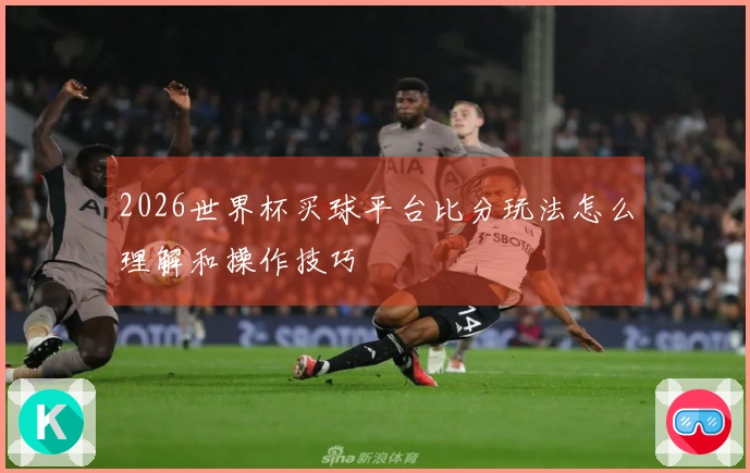 2026世界杯买球平台比分玩法怎么理解和操作技巧