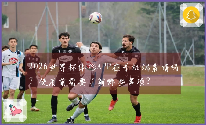 2026世界杯体彩APP在手机端靠谱吗？使用前需要了解哪些事项？
