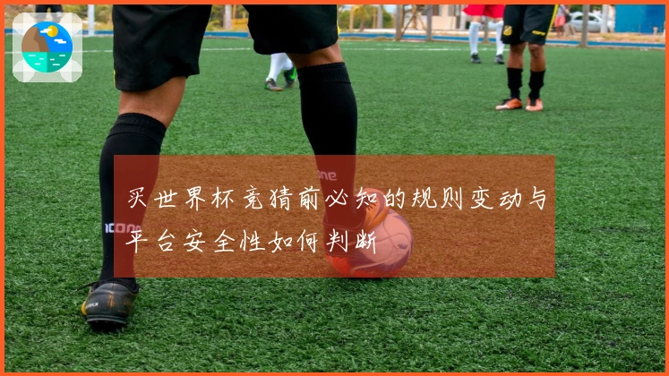 买世界杯竞猜前必知的规则变动与平台安全性如何判断
