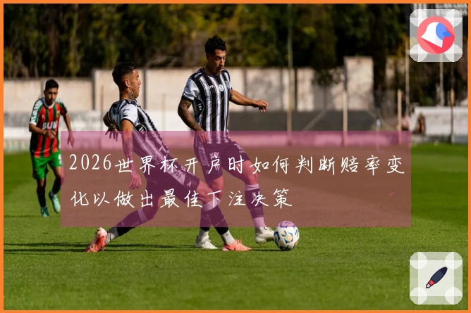 2026世界杯开户时如何判断赔率变化以做出最佳下注决策