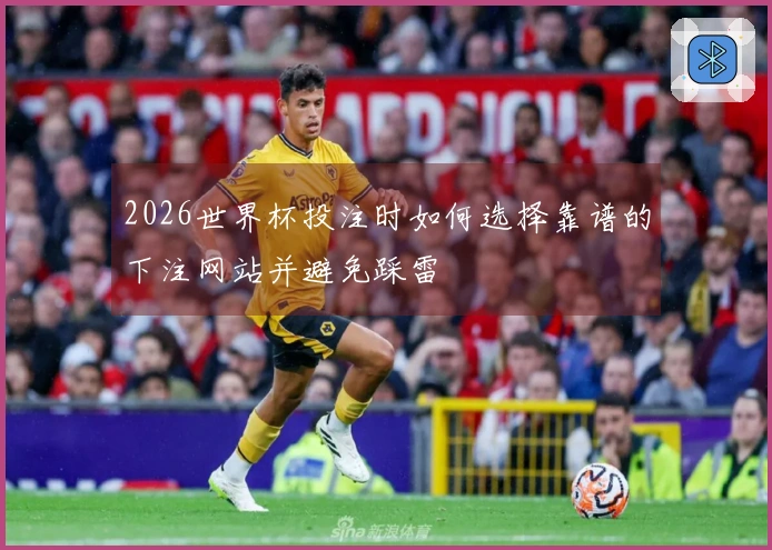 2026世界杯投注时如何选择靠谱的下注网站并避免踩雷