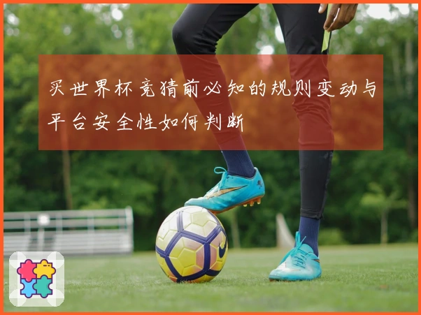 买世界杯竞猜前必知的规则变动与平台安全性如何判断