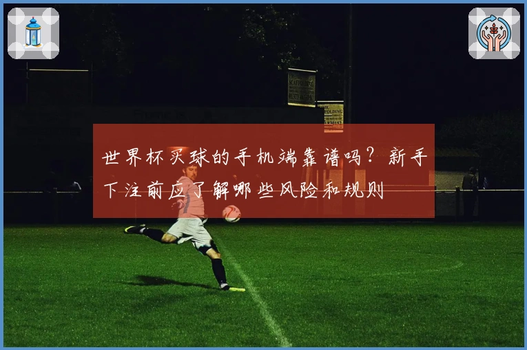 世界杯买球的手机端靠谱吗？新手下注前应了解哪些风险和规则