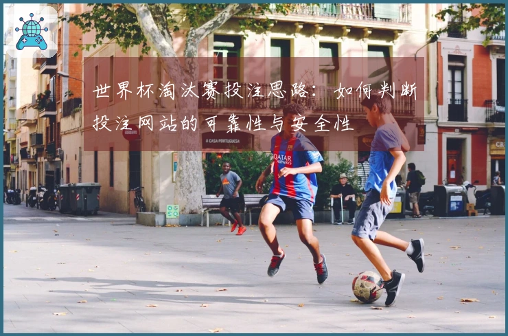 世界杯淘汰赛投注思路：如何判断投注网站的可靠性与安全性