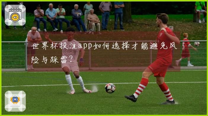 世界杯投注app如何选择才能避免风险与踩雷？