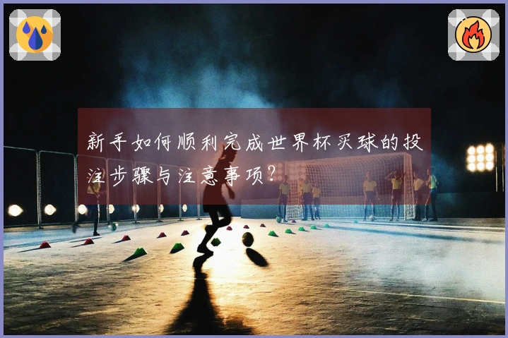 新手如何顺利完成世界杯买球的投注步骤与注意事项？