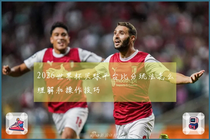 2026世界杯买球平台比分玩法怎么理解和操作技巧