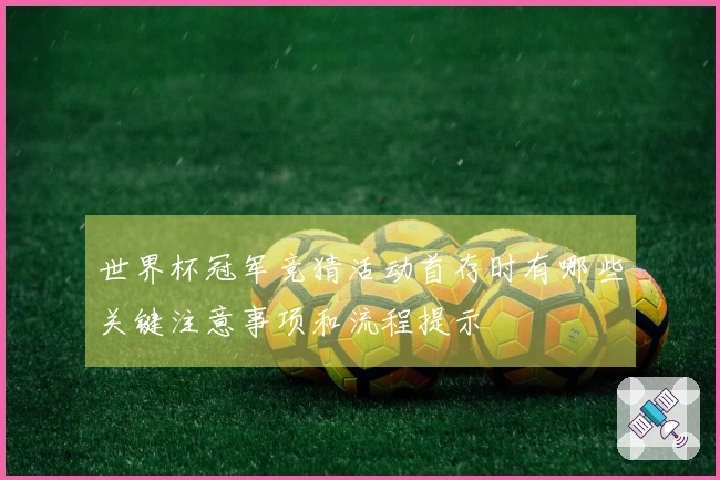 世界杯冠军竞猜活动首存时有哪些关键注意事项和流程提示