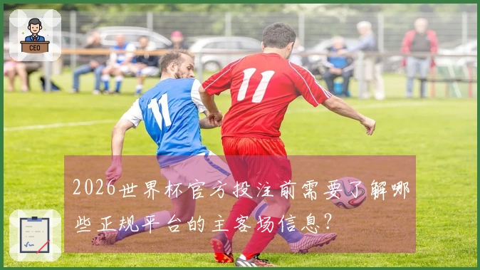 2026世界杯官方投注前需要了解哪些正规平台的主客场信息？