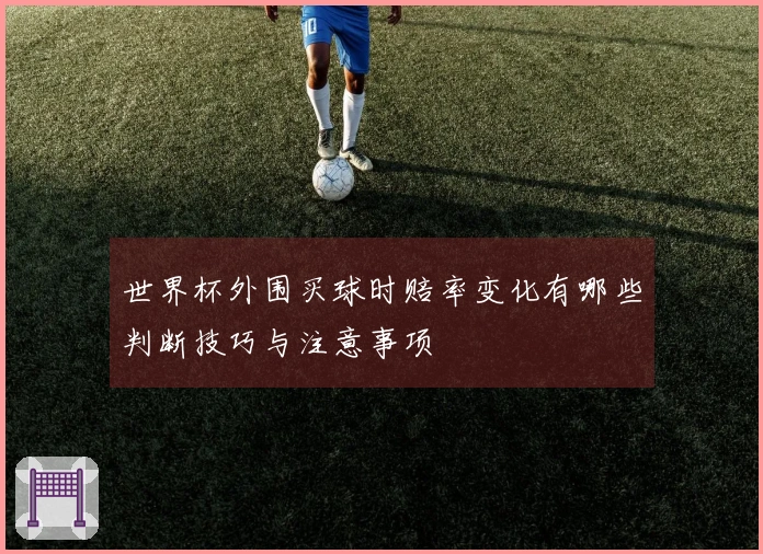 世界杯外围买球时赔率变化有哪些判断技巧与注意事项