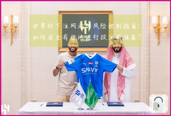 世界杯下注网站的风险控制指南：如何安全有效地进行投注前准备？