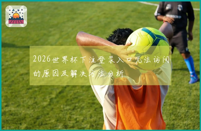 2026世界杯下注登录入口无法访问的原因及解决方法分析