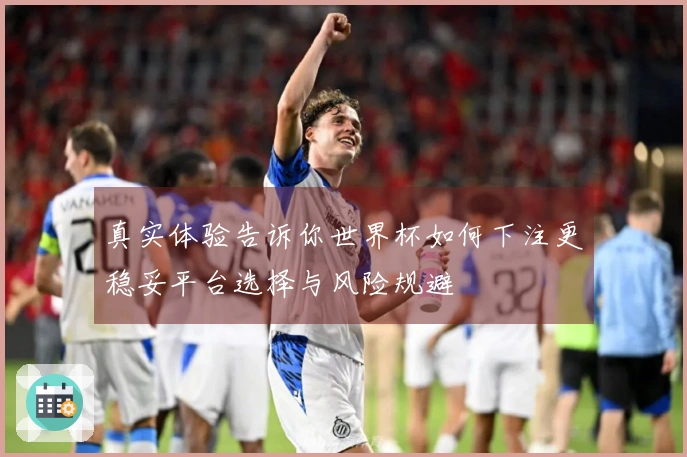 真实体验告诉你世界杯如何下注更稳妥平台选择与风险规避